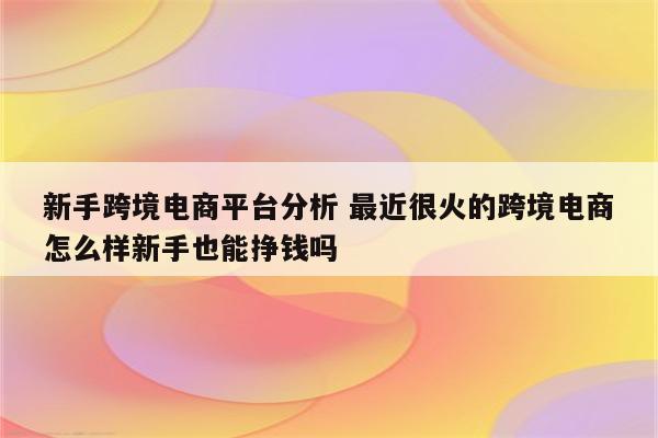 新手跨境电商平台分析 最近很火的跨境电商怎么样新手也能挣钱吗