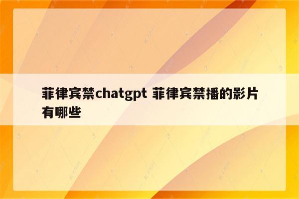 菲律宾禁chatgpt 菲律宾禁播的影片有哪些