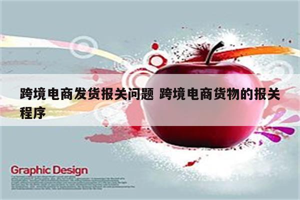 跨境电商发货报关问题 跨境电商货物的报关程序