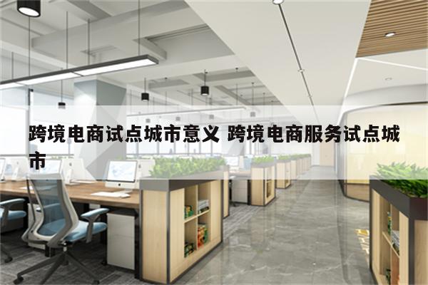 跨境电商试点城市意义 跨境电商服务试点城市