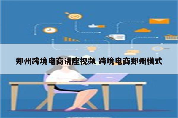郑州跨境电商讲座视频 跨境电商郑州模式