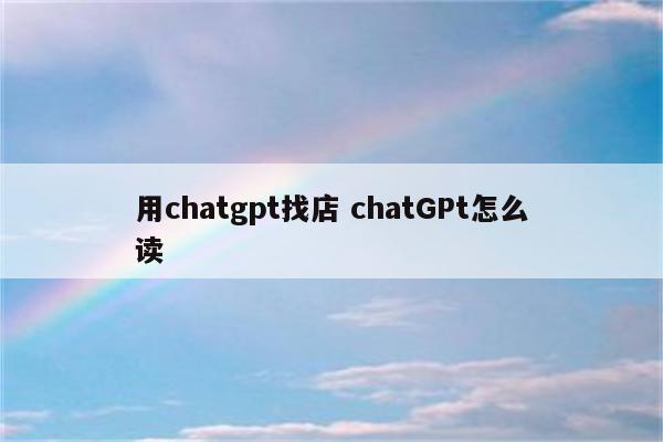 用chatgpt找店 chatGPt怎么读