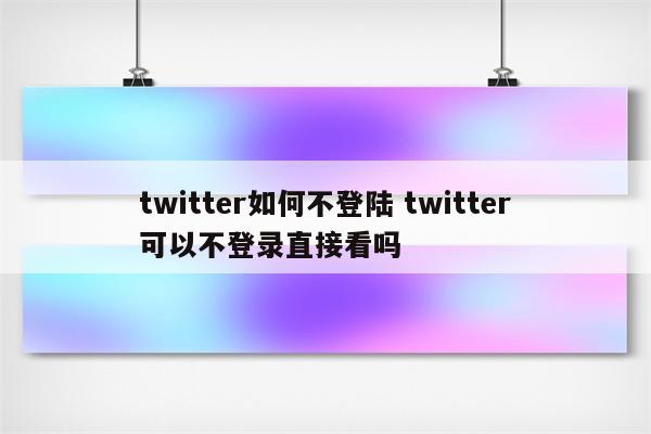twitter如何不登陆 twitter可以不登录直接看吗