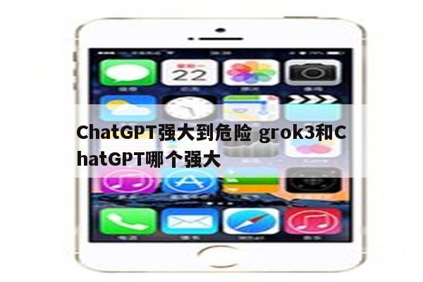 ChatGPT强大到危险 grok3和ChatGPT哪个强大