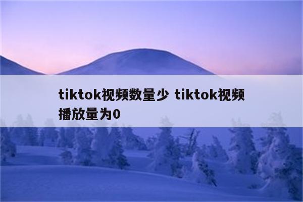 tiktok视频数量少 tiktok视频播放量为0