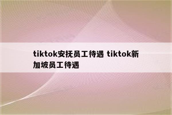 tiktok安抚员工待遇 tiktok新加坡员工待遇