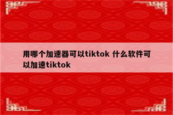 用哪个加速器可以tiktok 什么软件可以加速tiktok