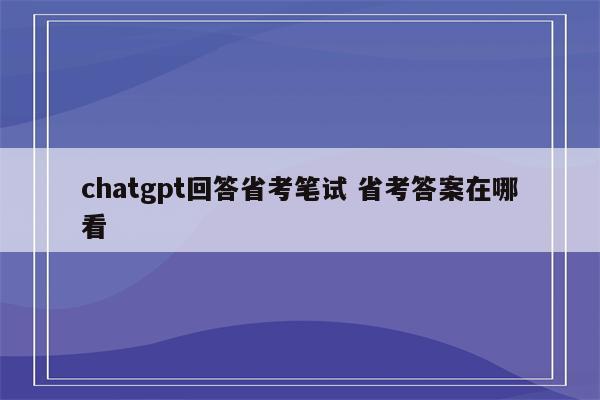 chatgpt回答省考笔试 省考答案在哪看