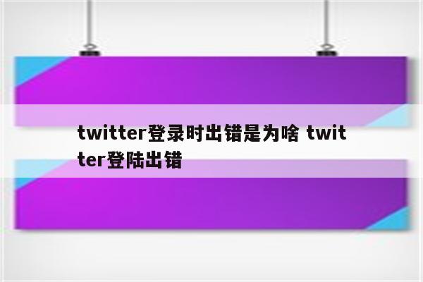 twitter登录时出错是为啥 twitter登陆出错