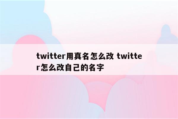 twitter用真名怎么改 twitter怎么改自己的名字