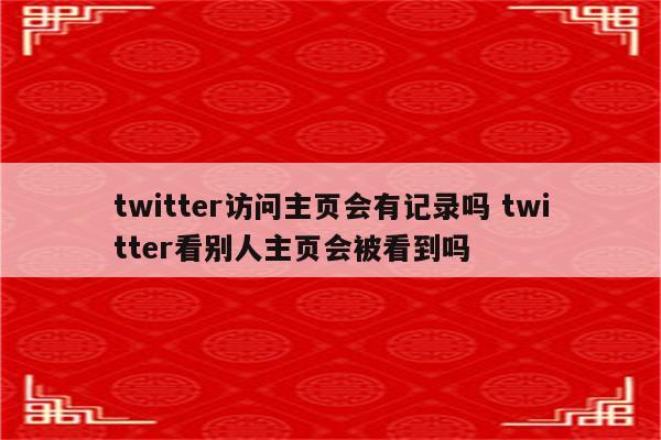 twitter访问主页会有记录吗 twitter看别人主页会被看到吗