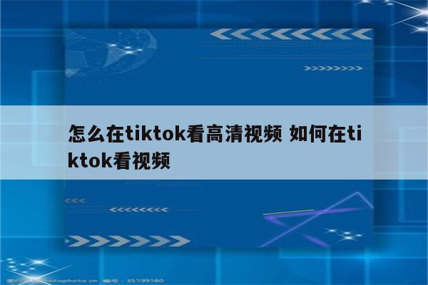 怎么在tiktok看高清视频 如何在tiktok看视频