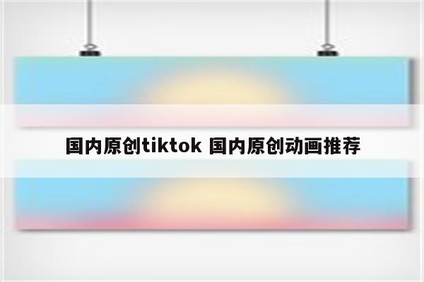 国内原创tiktok 国内原创动画推荐