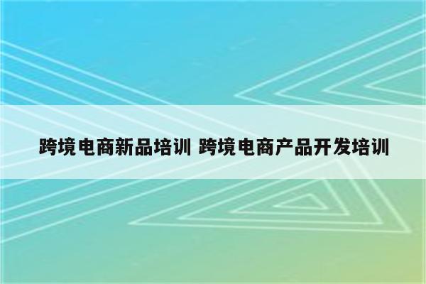 跨境电商新品培训 跨境电商产品开发培训