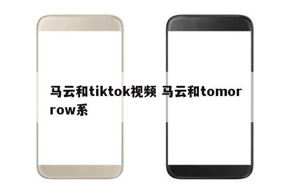 马云和tiktok视频 马云和tomorrow系