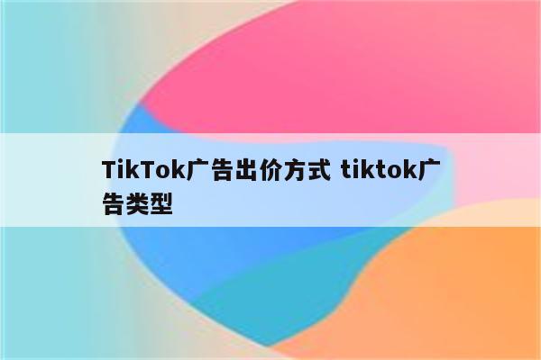 TikTok广告出价方式 tiktok广告类型