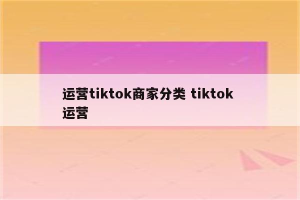 运营tiktok商家分类 tiktok 运营