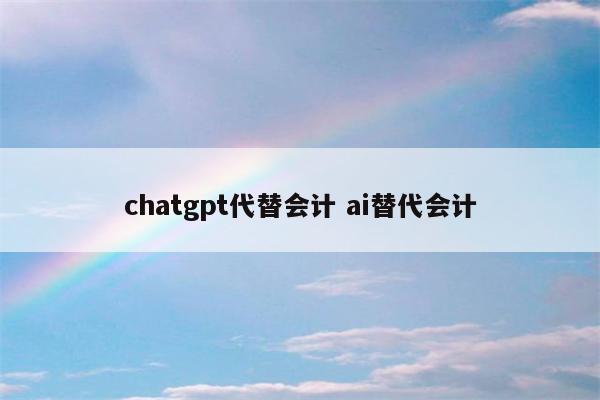 chatgpt代替会计 ai替代会计