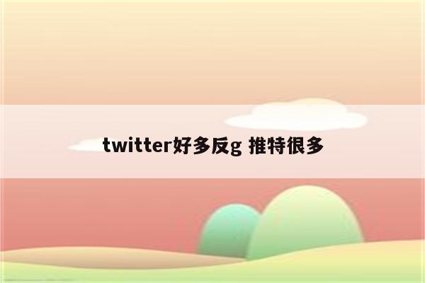 twitter好多反g 推特很多