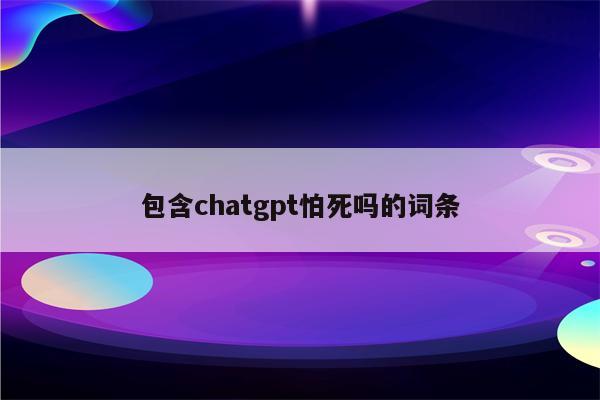 包含chatgpt怕死吗的词条