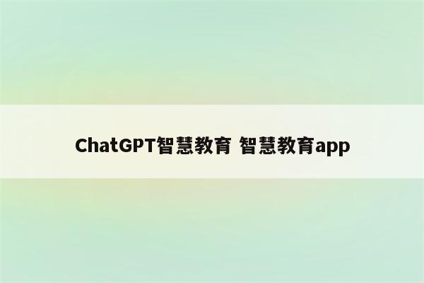 ChatGPT智慧教育 智慧教育app