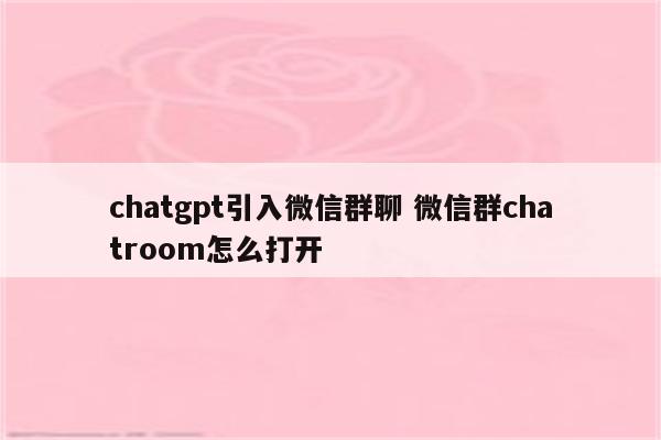 chatgpt引入微信群聊 微信群chatroom怎么打开