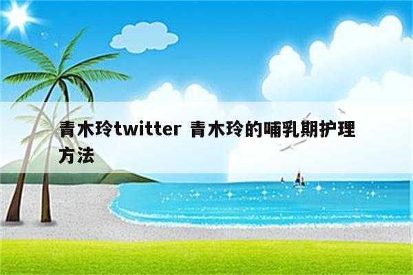 青木玲twitter 青木玲的哺乳期护理方法