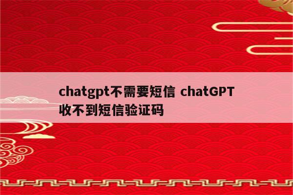chatgpt不需要短信 chatGPT收不到短信验证码