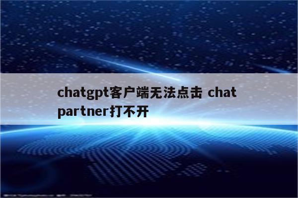 chatgpt客户端无法点击 chat partner打不开