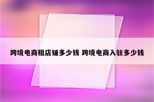 跨境电商租店铺多少钱 跨境电商入驻多少钱