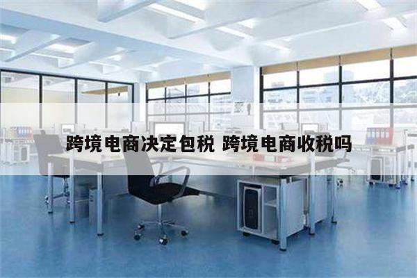 跨境电商决定包税 跨境电商收税吗