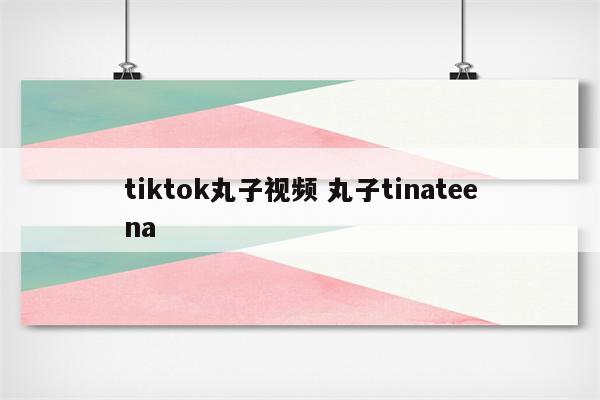 tiktok丸子视频 丸子tinateena