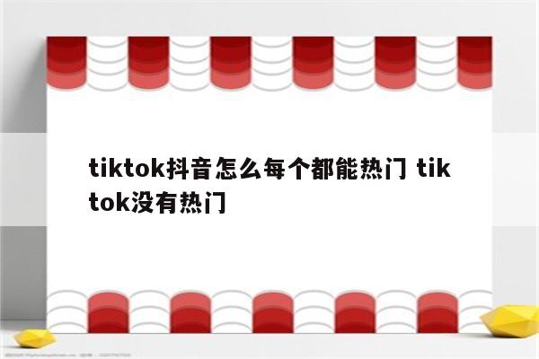 tiktok抖音怎么每个都能热门 tiktok没有热门