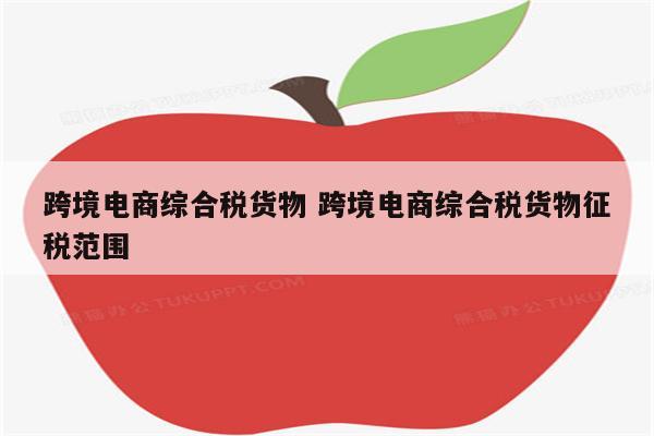 跨境电商综合税货物 跨境电商综合税货物征税范围