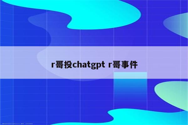 r哥投chatgpt r哥事件