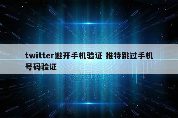 twitter避开手机验证 推特跳过手机号码验证