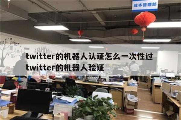 twitter的机器人认证怎么一次性过 twitter的机器人验证