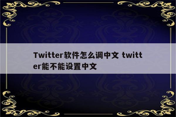 Twitter软件怎么调中文 twitter能不能设置中文