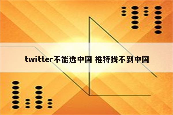 twitter不能选中国 推特找不到中国