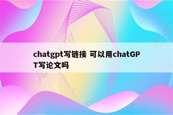 chatgpt写链接 可以用chatGPT写论文吗