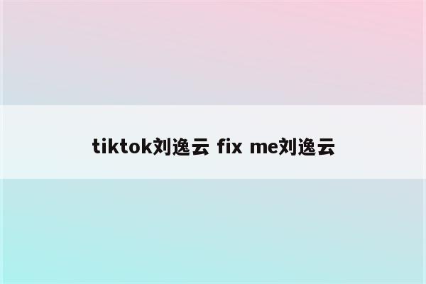 tiktok刘逸云 fix me刘逸云