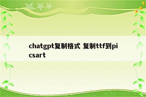 chatgpt复制格式 复制ttf到picsart