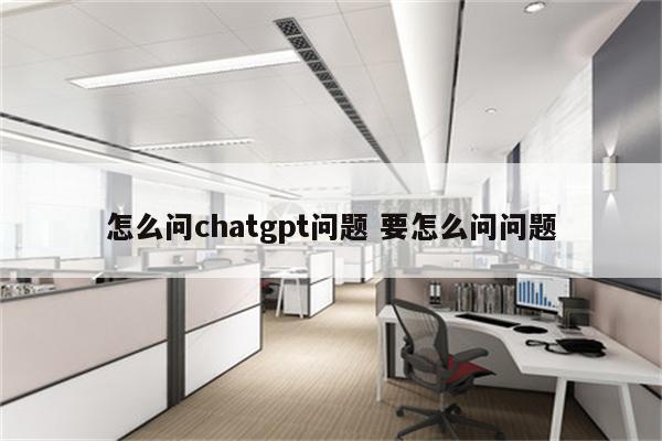 怎么问chatgpt问题 要怎么问问题