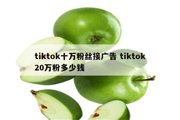 tiktok十万粉丝接广告 tiktok20万粉多少钱