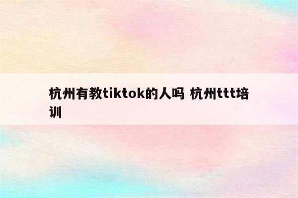 杭州有教tiktok的人吗 杭州ttt培训