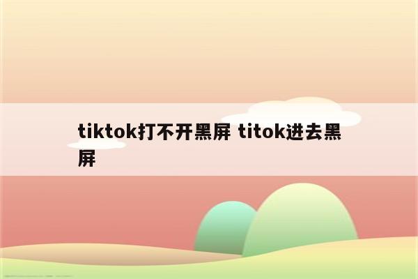 tiktok打不开黑屏 titok进去黑屏