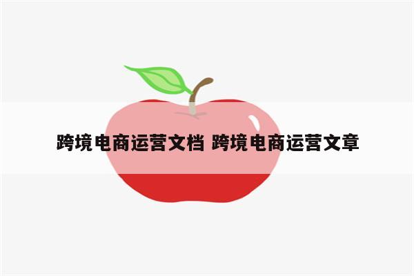 跨境电商运营文档 跨境电商运营文章