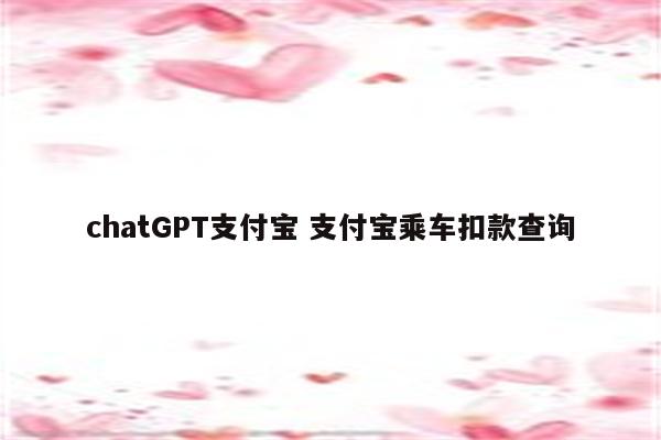 chatGPT支付宝 支付宝乘车扣款查询