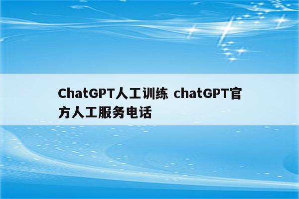 ChatGPT人工训练 chatGPT官方人工服务电话