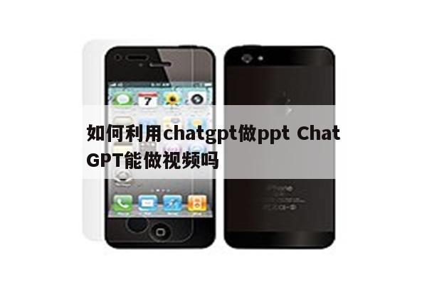 如何利用chatgpt做ppt ChatGPT能做视频吗